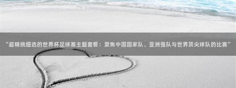 “超精挑细选的世界杯足球赛主题套餐：聚焦中国国家队、亚洲强队