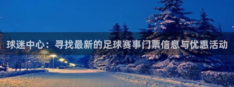 球迷中心：寻找最新的足球赛事门票信息与优惠活动